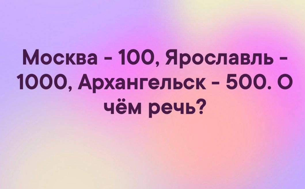 Москва - 100, Ярославль - 1000, Архангельск - 500. О чём речь? - Загадка!