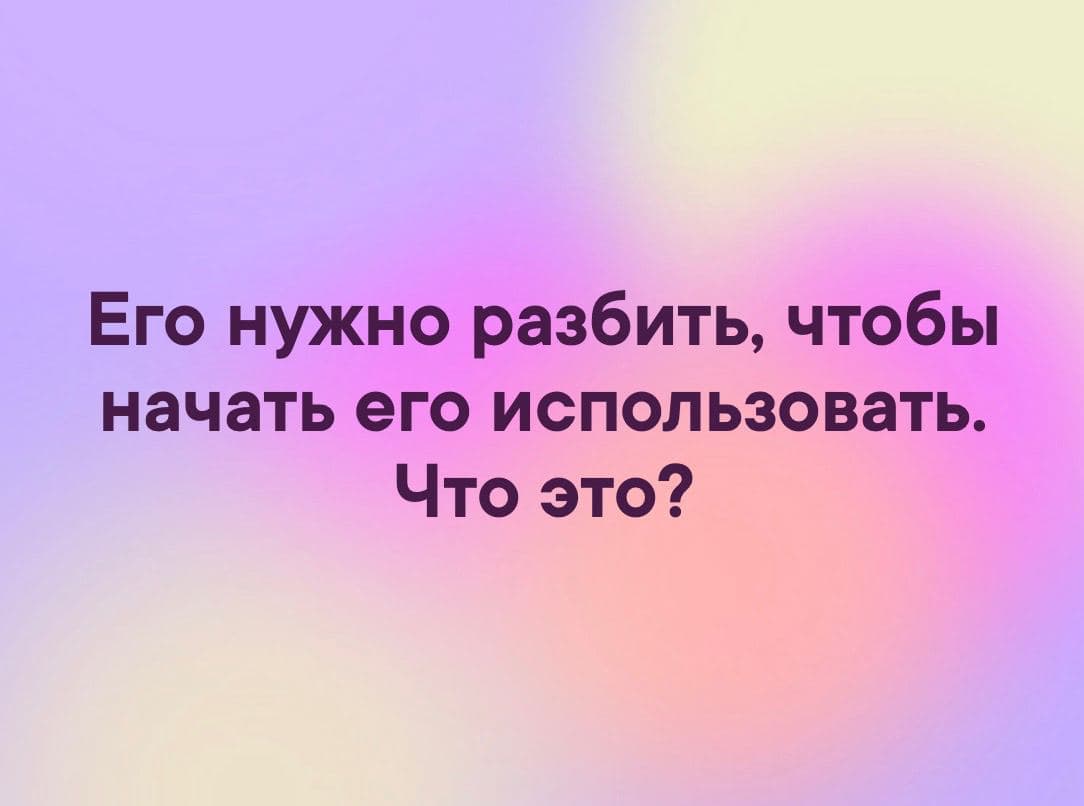 Его нужно разбить, чтобы начать его использовать. Что это? - Загадка!