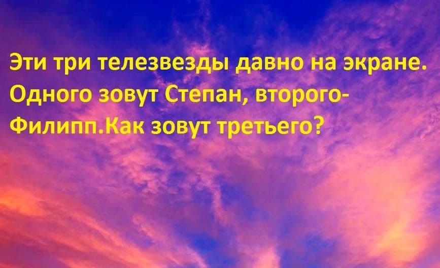 Эти три телезвезды давно на экране. Одного зовут Степан, второго — Филипп. Как зовут третьего? - Загадка!