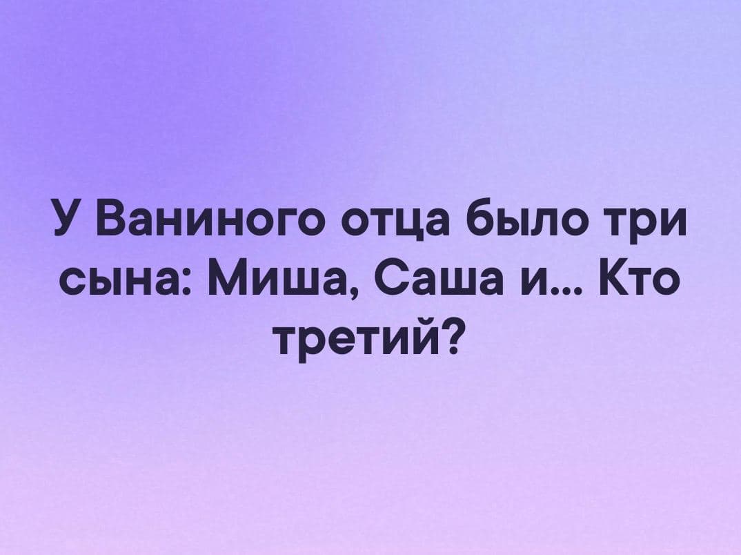 У Ваниного отца было три сына: Миша, Саша и… Кто третий? - Загадка!