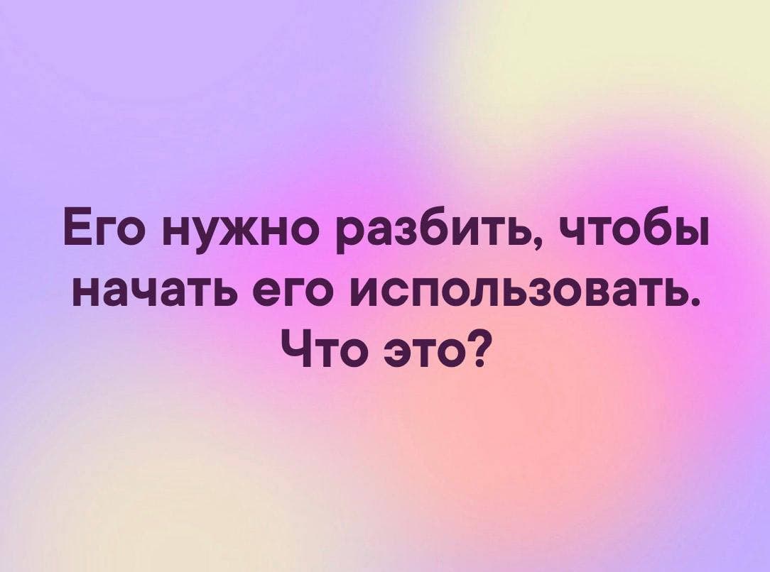 Его нужно разбить, чтобы начать его использовать. Что это? - Загадка!