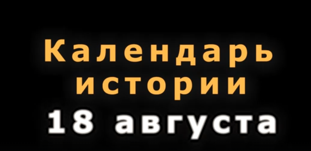 КАЛЕНДАРЬ ИСТОРИИ 18 АВГУСТА. Эфир от 18.08.23